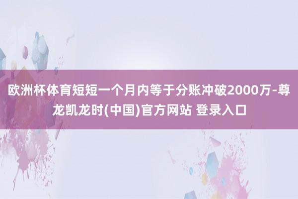 欧洲杯体育短短一个月内等于分账冲破2000万-尊龙凯龙时(中国)官方网站 登录入口