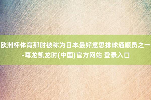 欧洲杯体育那时被称为日本最好意思排球通顺员之一-尊龙凯龙时(中国)官方网站 登录入口