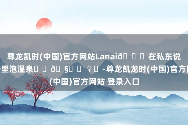 尊龙凯时(中国)官方网站Lanai💗在私东说念主岛的山野里泡温泉♨️🧖‍♀️-尊龙凯龙时(中国)官方网站 登录入口