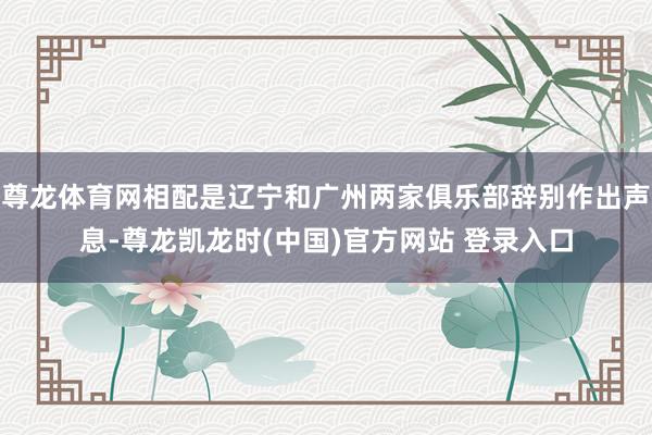 尊龙体育网相配是辽宁和广州两家俱乐部辞别作出声息-尊龙凯龙时(中国)官方网站 登录入口