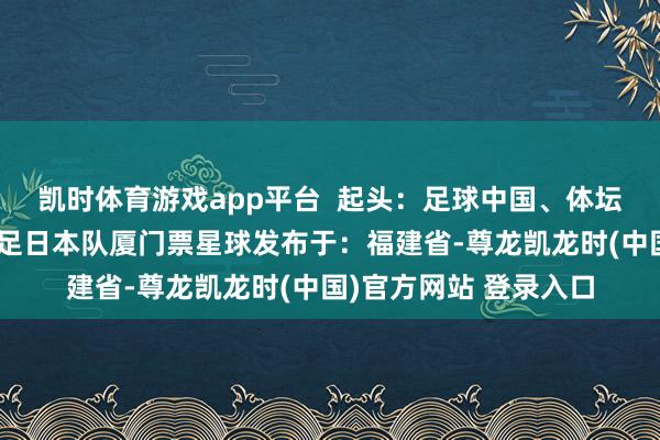 凯时体育游戏app平台  起头：足球中国、体坛周报日本男足中国男足日本队厦门票星球发布于：福建省-尊龙凯龙时(中国)官方网站 登录入口