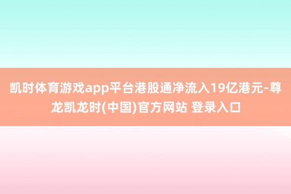 凯时体育游戏app平台港股通净流入19亿港元-尊龙凯龙时(中国)官方网站 登录入口