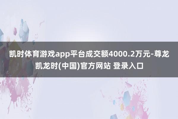 凯时体育游戏app平台成交额4000.2万元-尊龙凯龙时(中国)官方网站 登录入口